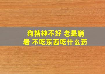 狗精神不好 老是躺着 不吃东西吃什么药